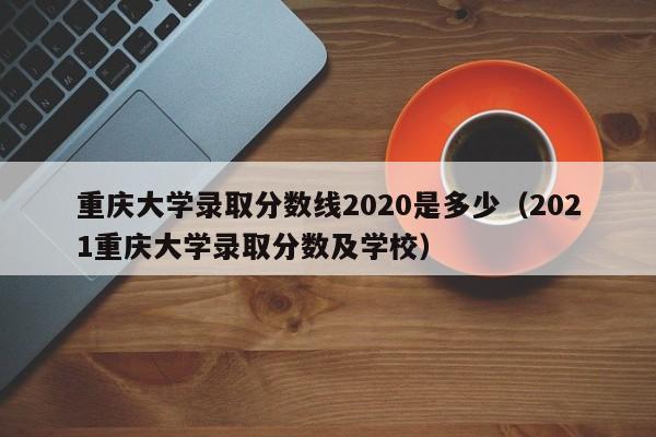 重庆大学录取分数线2020是多少（2021重庆大学录取分数及学校）