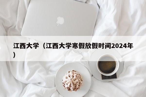 江西大学（江西大学寒假放假时间2024年）