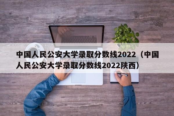 中国人民公安大学录取分数线2022（中国人民公安大学录取分数线2022陕西）