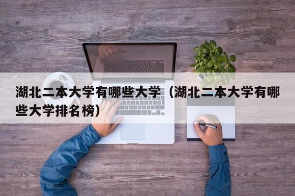 湖北二本大学有哪些大学（湖北二本大学有哪些大学排名榜）
