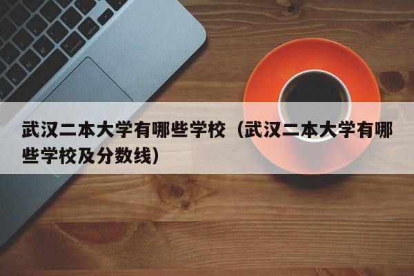 武汉二本大学有哪些学校（武汉二本大学有哪些学校及分数线）
