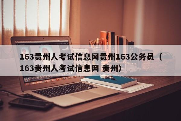 163贵州人考试信息网贵州163公务员（163贵州人考试信息网 贵州）