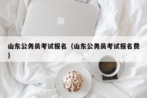 山东公务员考试报名（山东公务员考试报名费）