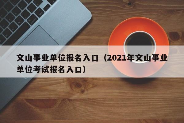 文山事业单位报名入口（2021年文山事业单位考试报名入口）
