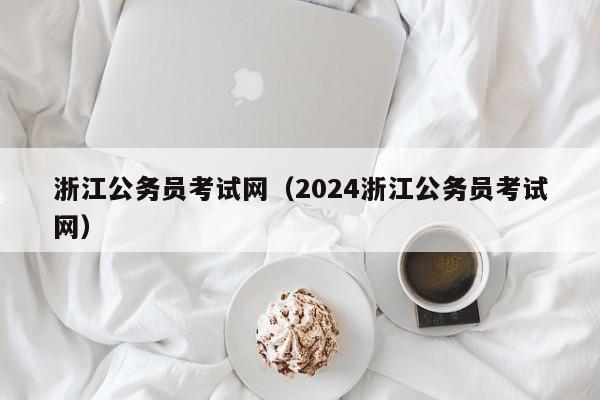 浙江公务员考试网（2024浙江公务员考试网）