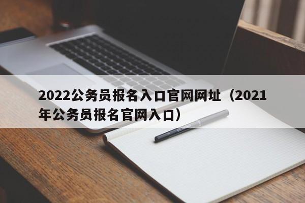 2022公务员报名入口官网网址（2021年公务员报名官网入口）
