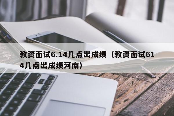 教资面试6.14几点出成绩（教资面试614几点出成绩河南）