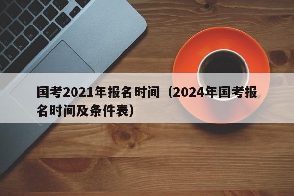 国考2021年报名时间（2024年国考报名时间及条件表）