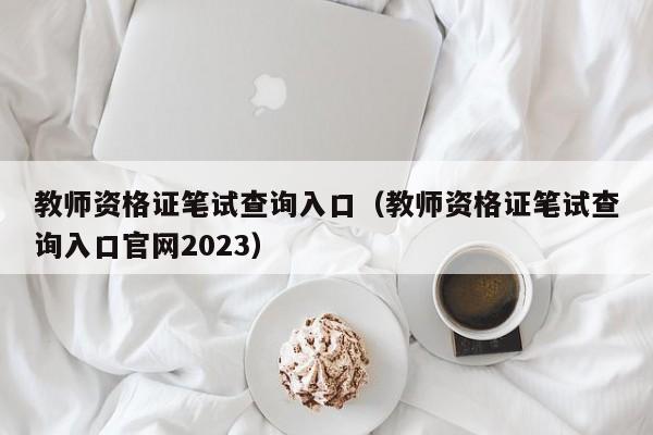 教师资格证笔试查询入口（教师资格证笔试查询入口官网2023）