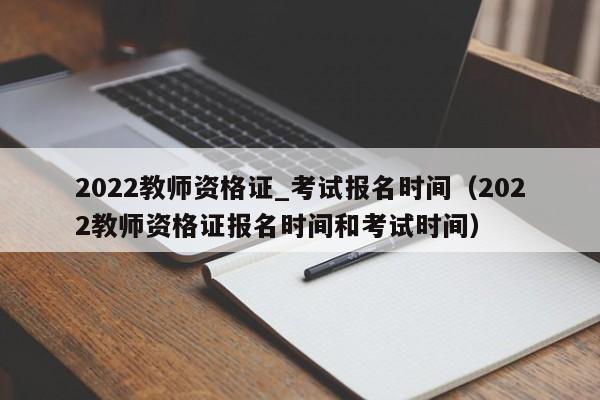 2022教师资格证_考试报名时间（2022教师资格证报名时间和考试时间）