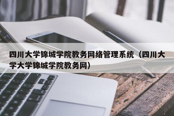 四川大学锦城学院教务网络管理系统（四川大学大学锦城学院教务网）