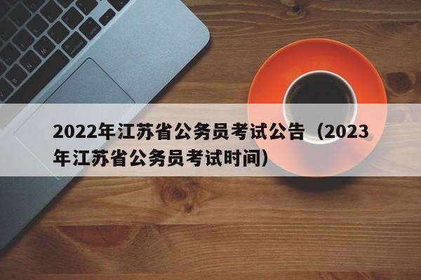 2022年江苏省公务员考试公告（2023年江苏省公务员考试时间）
