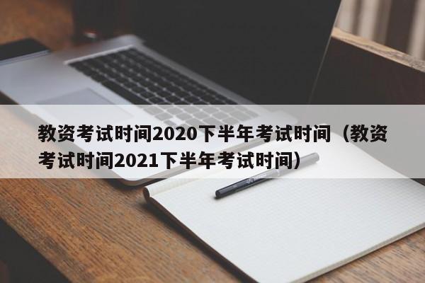 教资考试时间2020下半年考试时间（教资考试时间2021下半年考试时间）