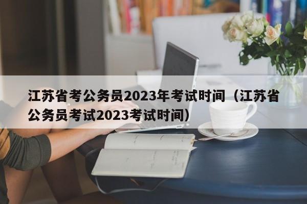 江苏省考公务员2023年考试时间（江苏省公务员考试2023考试时间）