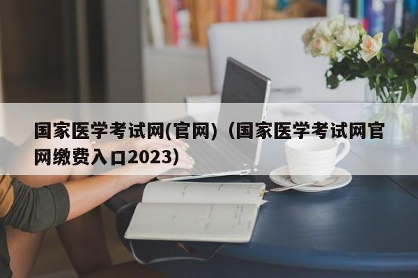 国家医学考试网(官网)（国家医学考试网官网缴费入口2023）
