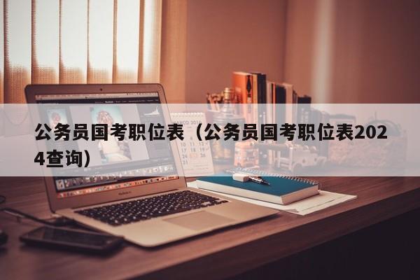 公务员国考职位表（公务员国考职位表2024查询）