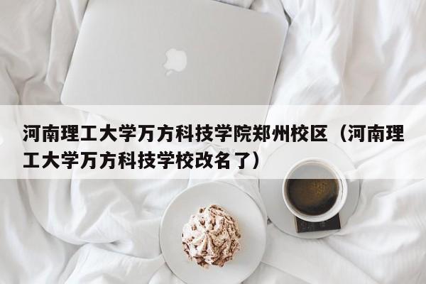 河南理工大学万方科技学院郑州校区（河南理工大学万方科技学校改名了）