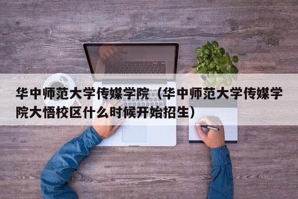 华中师范大学传媒学院（华中师范大学传媒学院大悟校区什么时候开始招生）