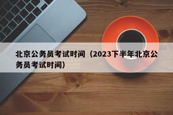 北京公务员考试时间（2023下半年北京公务员考试时间）