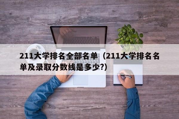 211大学排名全部名单（211大学排名名单及录取分数线是多少?）
