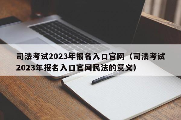 司法考试2023年报名入口官网（司法考试2023年报名入口官网民法的意义）