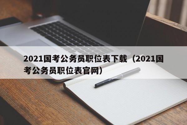 2021国考公务员职位表下载（2021国考公务员职位表官网）