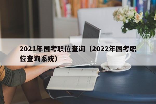 2021年国考职位查询（2022年国考职位查询系统）