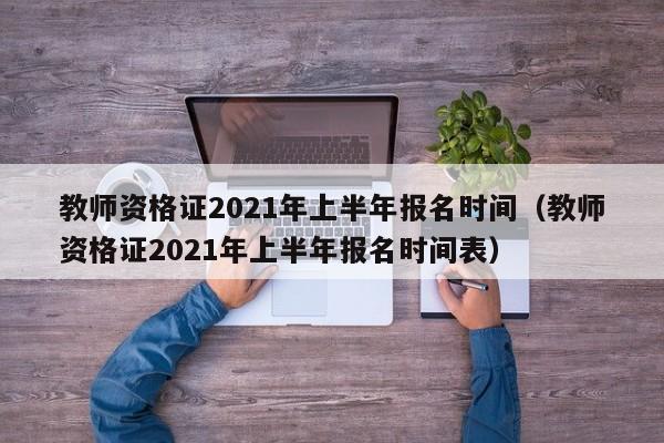 教师资格证2021年上半年报名时间（教师资格证2021年上半年报名时间表）