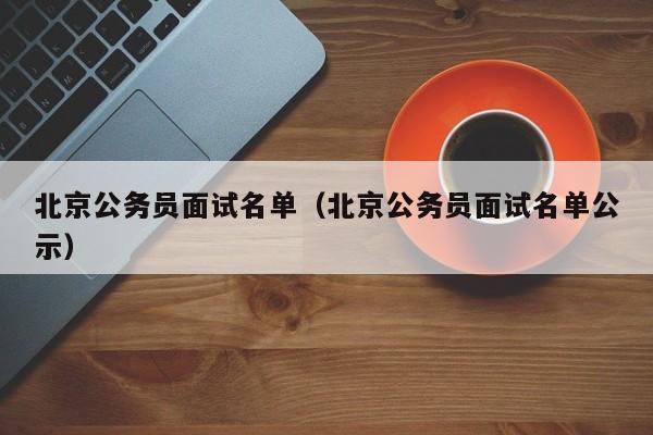 北京公务员面试名单（北京公务员面试名单公示）