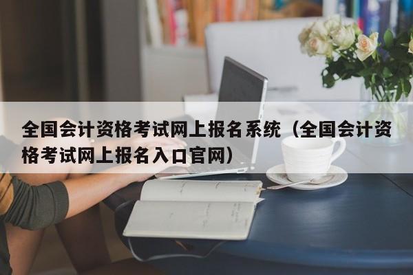 全国会计资格考试网上报名系统（全国会计资格考试网上报名入口官网）