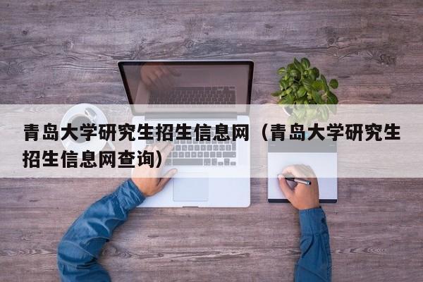 青岛大学研究生招生信息网（青岛大学研究生招生信息网查询）