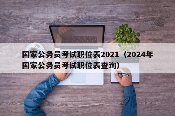国家公务员考试职位表2021（2024年国家公务员考试职位表查询）