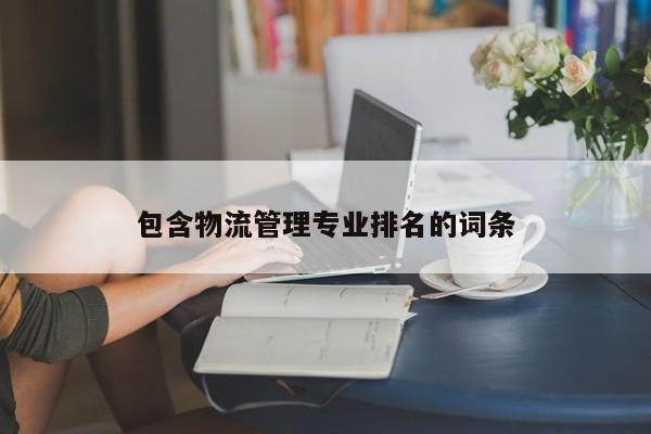 包含物流管理专业排名的词条