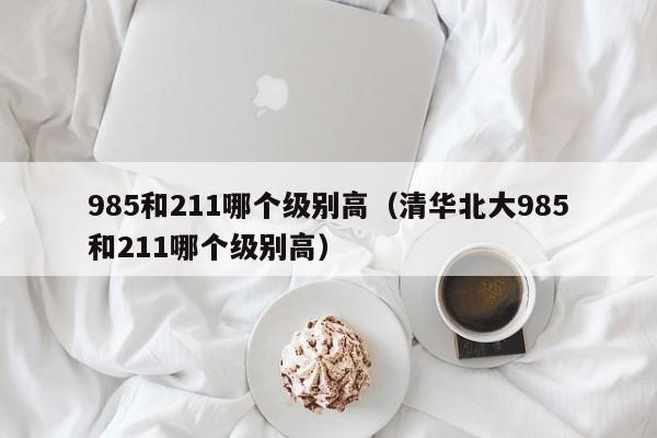 985和211哪个级别高（清华北大985和211哪个级别高）