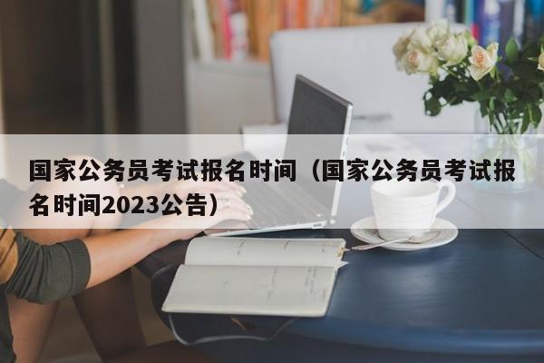 国家公务员考试报名时间（国家公务员考试报名时间2023公告）