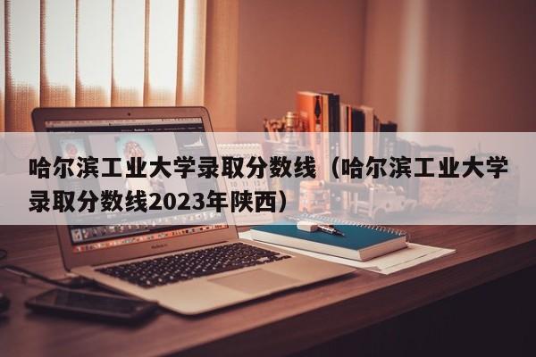 哈尔滨工业大学录取分数线（哈尔滨工业大学录取分数线2023年陕西）