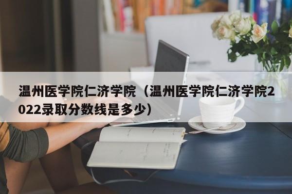 温州医学院仁济学院（温州医学院仁济学院2022录取分数线是多少）