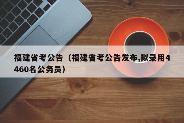 福建省考公告（福建省考公告发布,拟录用4460名公务员）