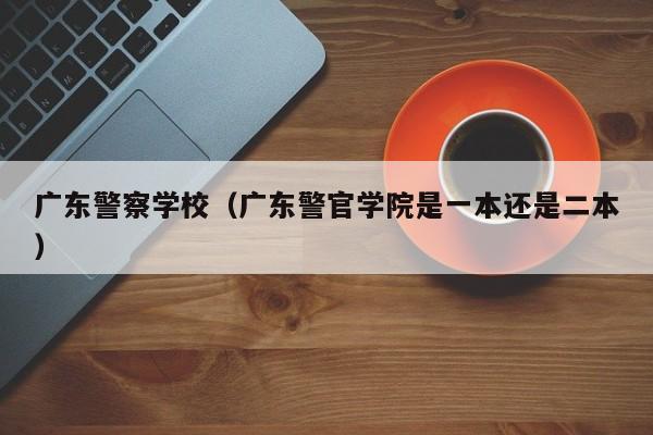 广东警察学校（广东警官学院是一本还是二本）
