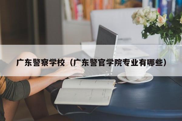 广东警察学校（广东警官学院专业有哪些）