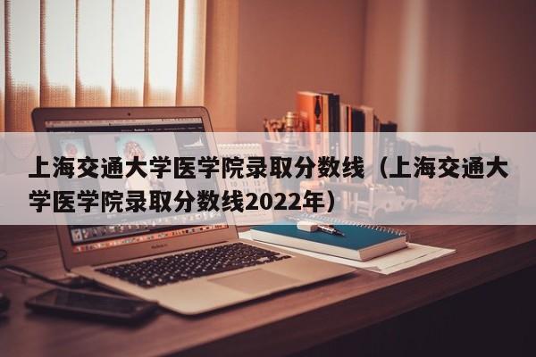 上海交通大学医学院录取分数线（上海交通大学医学院录取分数线2022年）