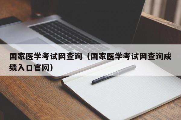 国家医学考试网查询（国家医学考试网查询成绩入口官网）
