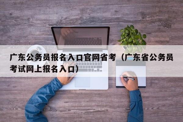 广东公务员报名入口官网省考（广东省公务员考试网上报名入口）