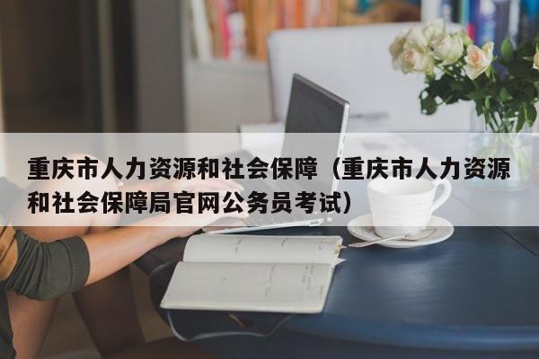 重庆市人力资源和社会保障（重庆市人力资源和社会保障局官网公务员考试）