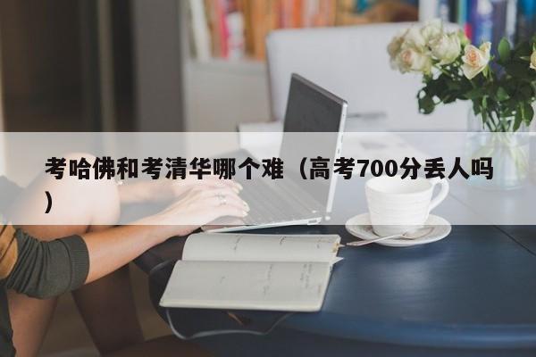 考哈佛和考清华哪个难（高考700分丢人吗）