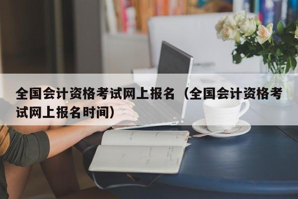 全国会计资格考试网上报名（全国会计资格考试网上报名时间）