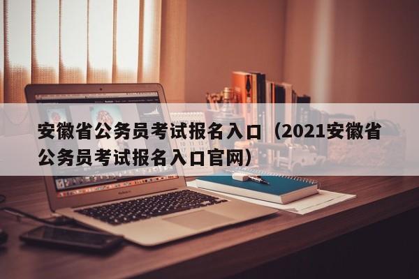 安徽省公务员考试报名入口（2021安徽省公务员考试报名入口官网）