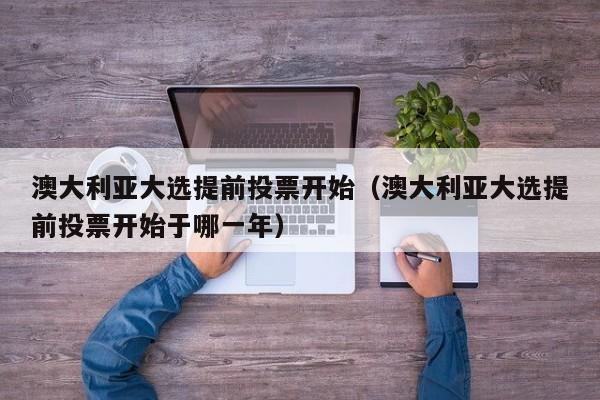 澳大利亚大选提前投票开始（澳大利亚大选提前投票开始于哪一年）