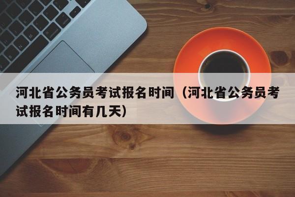 河北省公务员考试报名时间（河北省公务员考试报名时间有几天）
