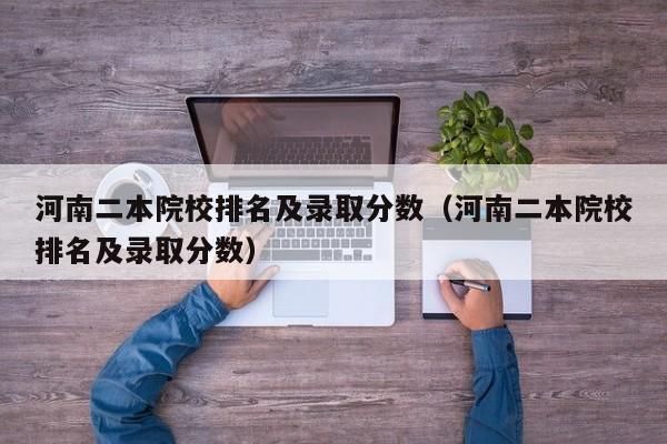 河南二本院校排名及录取分数（河南二本院校排名及录取分数）